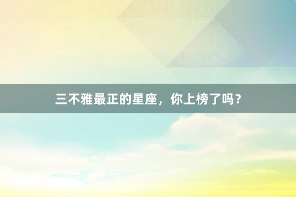 三不雅最正的星座，你上榜了吗？