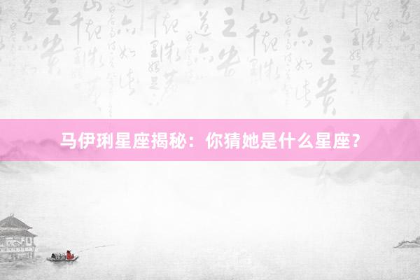 马伊琍星座揭秘：你猜她是什么星座？